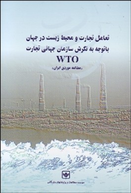 تعامل تجارت و محیط زیست در جهان با توجه به نگرش سازمان جهانی تجارت " WTO " مطالعه موردی ایران